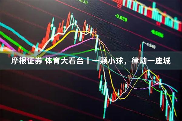 摩根证券 体育大看台丨一颗小球，律动一座城