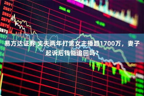 易方达证券 丈夫两年打赏女主播超1700万，妻子起诉后钱能追回吗？