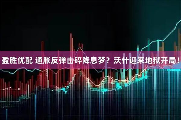 盈胜优配 通胀反弹击碎降息梦？沃什迎来地狱开局！