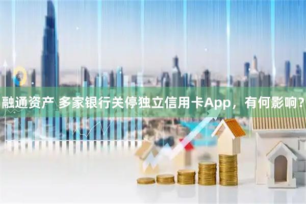 融通资产 多家银行关停独立信用卡App，有何影响？
