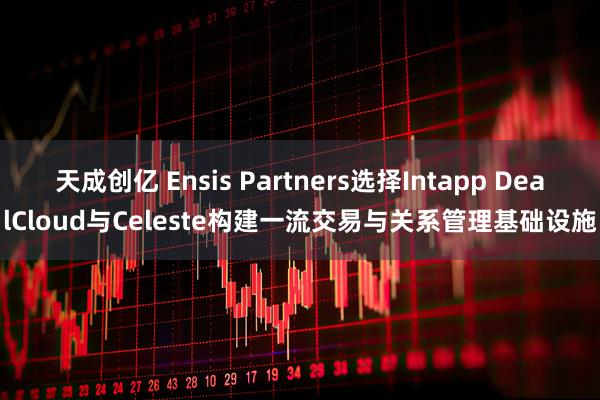 天成创亿 Ensis Partners选择Intapp DealCloud与Celeste构建一流交易与关系管理基础设施