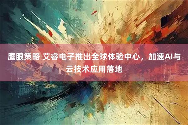 鹰眼策略 艾睿电子推出全球体验中心，加速AI与云技术应用落地