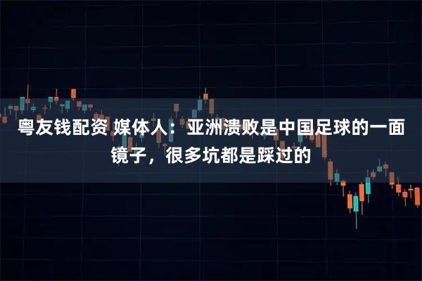 粤友钱配资 媒体人：亚洲溃败是中国足球的一面镜子，很多坑都是踩过的