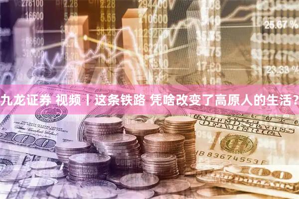九龙证券 视频丨这条铁路 凭啥改变了高原人的生活？