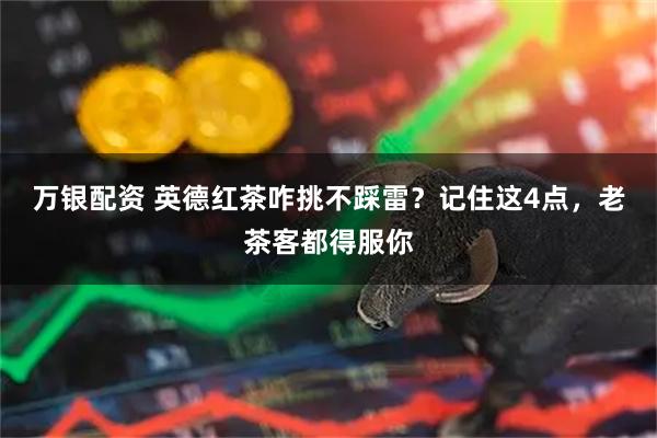 万银配资 英德红茶咋挑不踩雷?记住这4点,老茶客都得服你