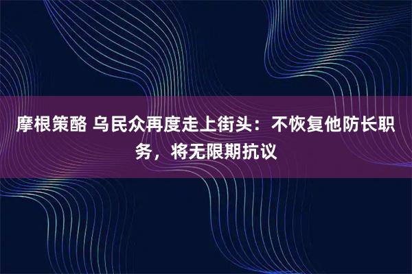 摩根策酪 乌民众再度走上街头：不恢复他防长职务，将无限期抗议