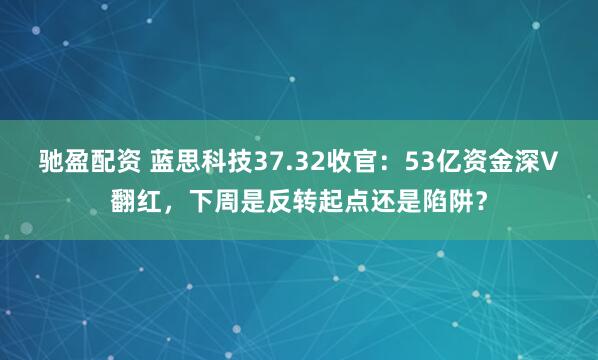 驰盈配资 蓝思科技37.32收官：53亿资金深V翻红，下周是反转起点还是陷阱？