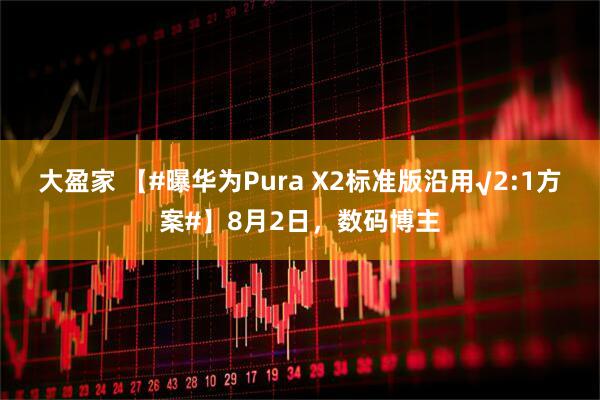 大盈家 【#曝华为Pura X2标准版沿用√2:1方案#】8月2日,数码博主