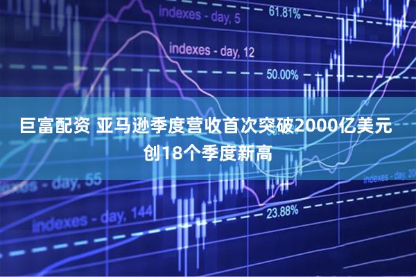 巨富配资 亚马逊季度营收首次突破2000亿美元 创18个季度新高