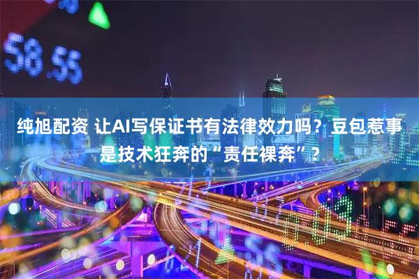 纯旭配资 让AI写保证书有法律效力吗？豆包惹事是技术狂奔的“责任裸奔”？