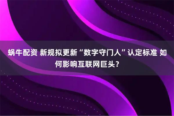 蜗牛配资 新规拟更新“数字守门人”认定标准 如何影响互联网巨头？