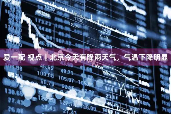 爱一配 视点｜北京今天有降雨天气，气温下降明显