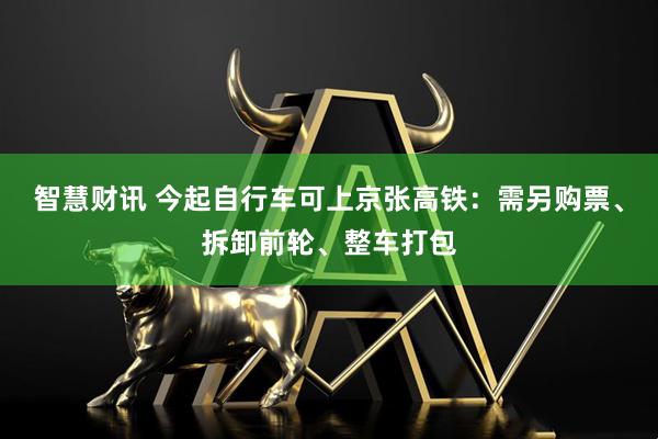 智慧财讯 今起自行车可上京张高铁：需另购票、拆卸前轮、整车打包
